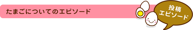 たまごについてのエピソード たまごについてのエピソード