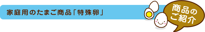 家庭用のたまご商品「特殊卵」 商品のご紹介