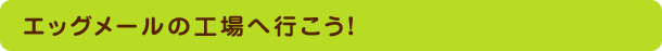 エッグメールの工場へ行こう！