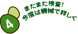 4 またまた検査！今度は機械で詳しく