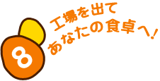 8 工場を出てあなたの食卓へ！