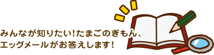 みんなが知りたい！たまごのぎもん、エッグメールがお答えします！
