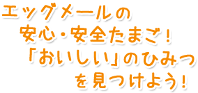 エッグメールの安心・安全たまご！「おいしい」のひみつを見つけよう！
